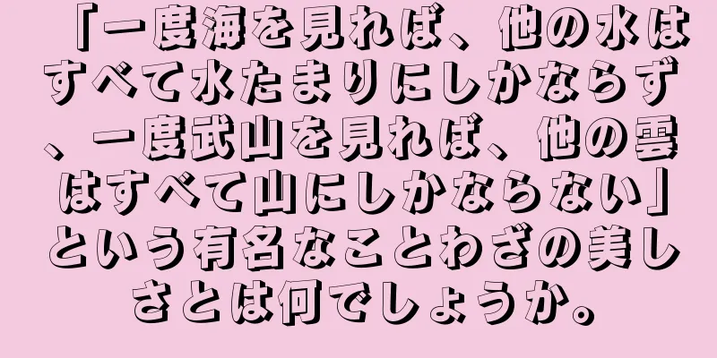 「一度海を見れば、他の水はすべて水たまりにしかならず、一度武山を見れば、他の雲はすべて山にしかならない」という有名なことわざの美しさとは何でしょうか。