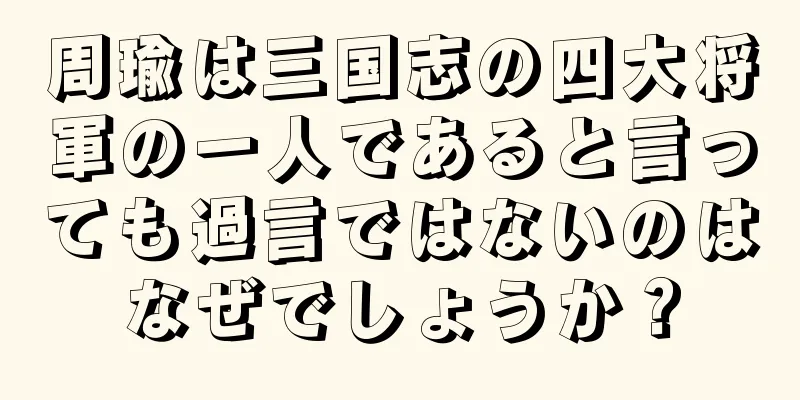 周瑜は三国志の四大将軍の一人であると言っても過言ではないのはなぜでしょうか？