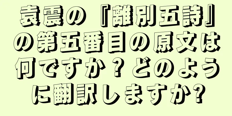 袁震の『離別五詩』の第五番目の原文は何ですか？どのように翻訳しますか?