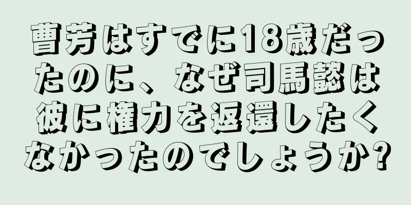 曹芳はすでに18歳だったのに、なぜ司馬懿は彼に権力を返還したくなかったのでしょうか?