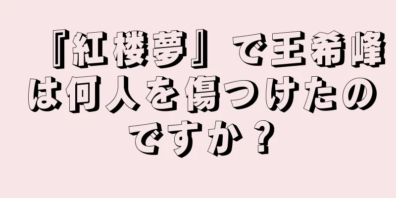 『紅楼夢』で王希峰は何人を傷つけたのですか？