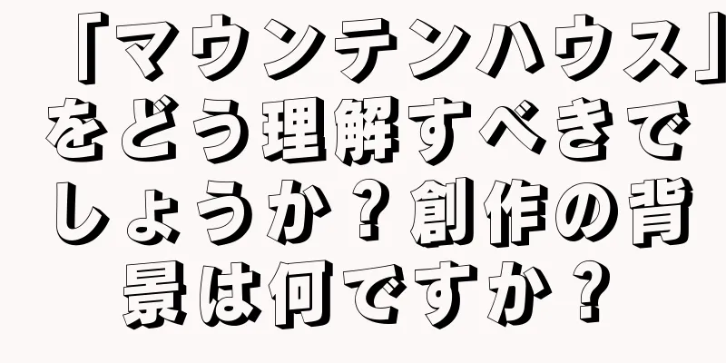 「マウンテンハウス」をどう理解すべきでしょうか？創作の背景は何ですか？