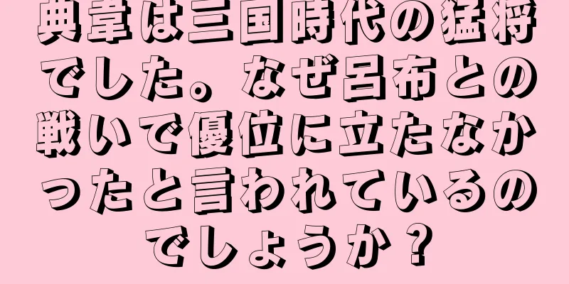 典韋は三国時代の猛将でした。なぜ呂布との戦いで優位に立たなかったと言われているのでしょうか？