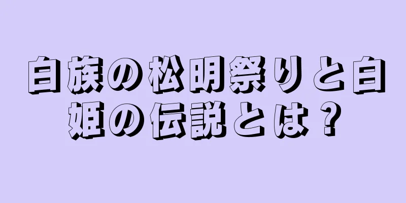 白族の松明祭りと白姫の伝説とは？