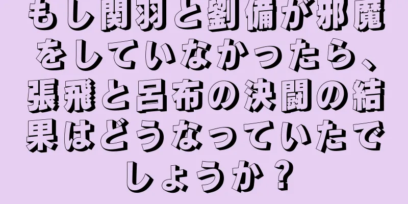 もし関羽と劉備が邪魔をしていなかったら、張飛と呂布の決闘の結果はどうなっていたでしょうか？