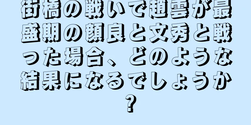 街橋の戦いで趙雲が最盛期の顔良と文秀と戦った場合、どのような結果になるでしょうか？