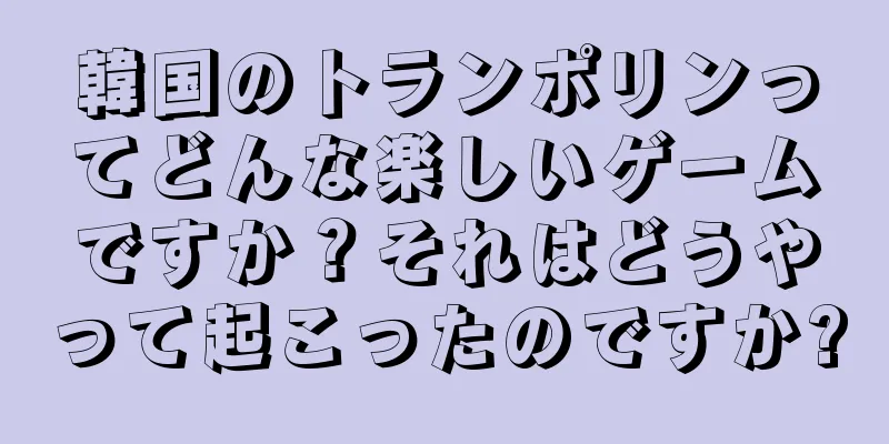 韓国のトランポリンってどんな楽しいゲームですか？それはどうやって起こったのですか?