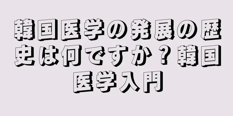 韓国医学の発展の歴史は何ですか？韓国医学入門