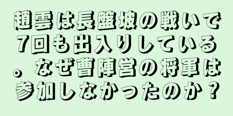 趙雲は長盤坡の戦いで7回も出入りしている。なぜ曹陣営の将軍は参加しなかったのか？