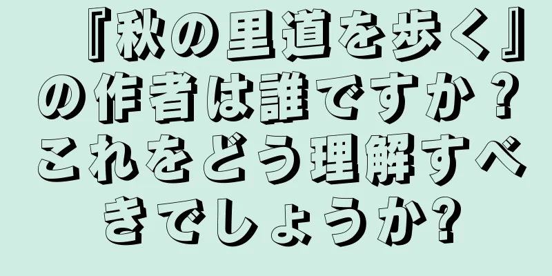『秋の里道を歩く』の作者は誰ですか？これをどう理解すべきでしょうか?
