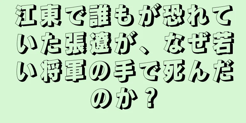 江東で誰もが恐れていた張遼が、なぜ若い将軍の手で死んだのか？