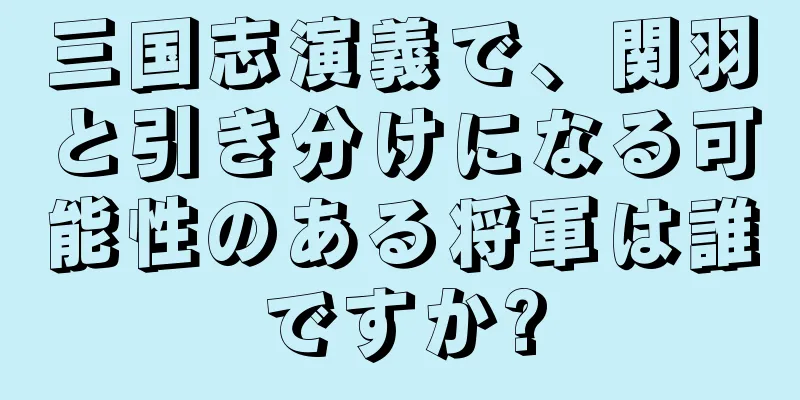 三国志演義で、関羽と引き分けになる可能性のある将軍は誰ですか?