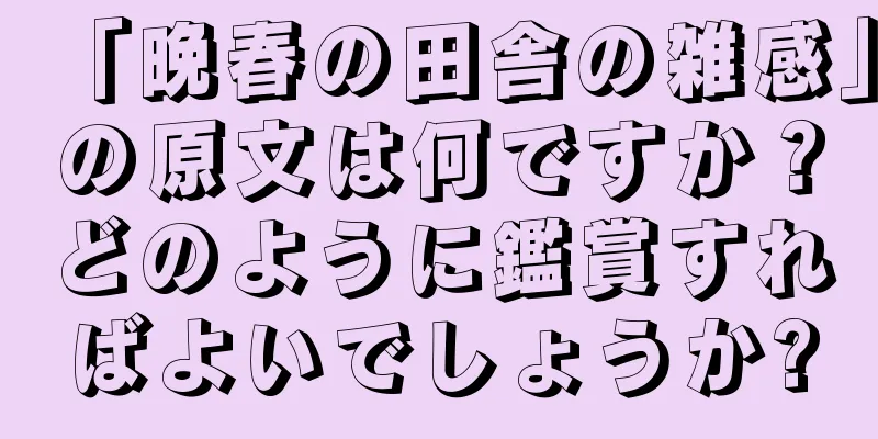「晩春の田舎の雑感」の原文は何ですか？どのように鑑賞すればよいでしょうか?