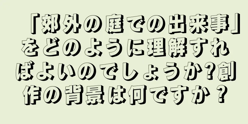 「郊外の庭での出来事」をどのように理解すればよいのでしょうか?創作の背景は何ですか？
