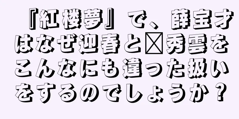 『紅楼夢』で、薛宝才はなぜ迎春と邢秀雲をこんなにも違った扱いをするのでしょうか？