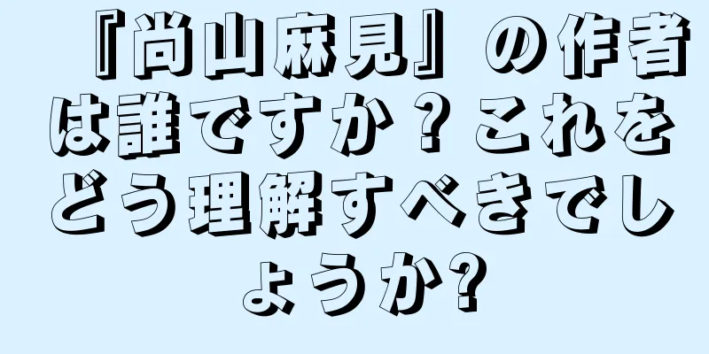 『尚山麻見』の作者は誰ですか？これをどう理解すべきでしょうか?