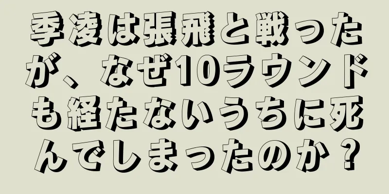 季凌は張飛と戦ったが、なぜ10ラウンドも経たないうちに死んでしまったのか？