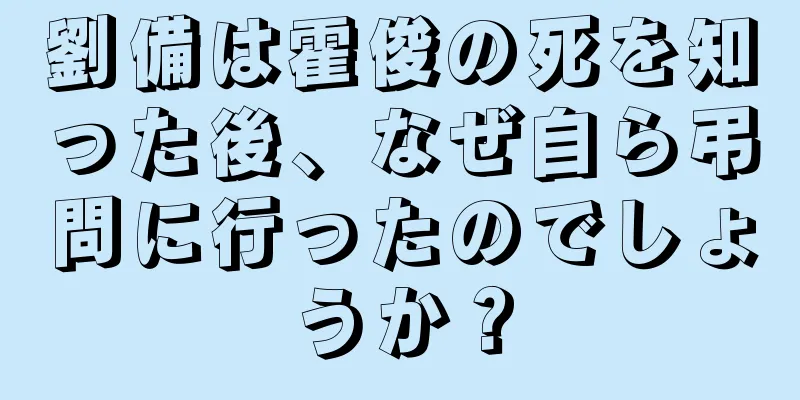 劉備は霍俊の死を知った後、なぜ自ら弔問に行ったのでしょうか？