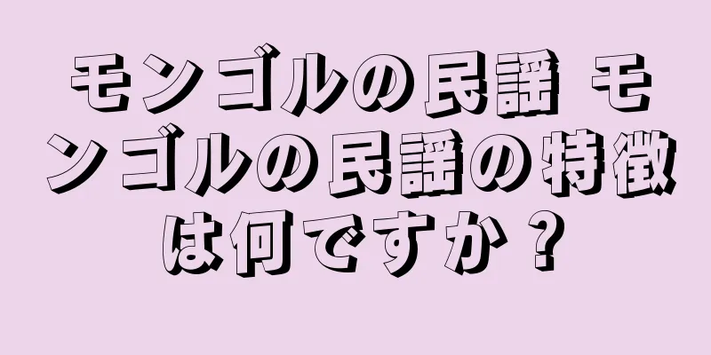 モンゴルの民謡 モンゴルの民謡の特徴は何ですか？