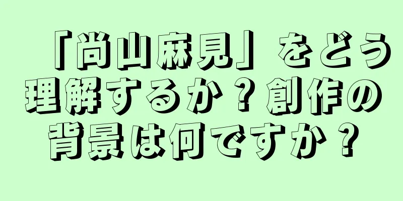 「尚山麻見」をどう理解するか？創作の背景は何ですか？