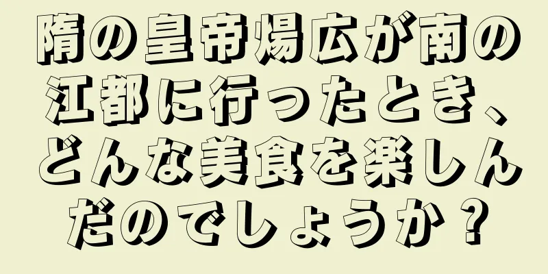 隋の皇帝煬広が南の江都に行ったとき、どんな美食を楽しんだのでしょうか？