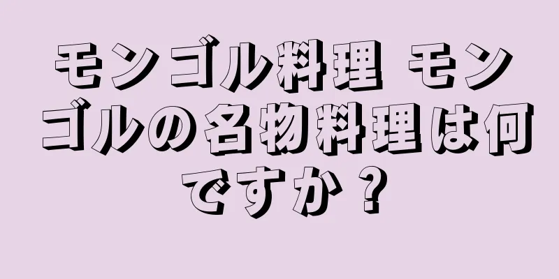 モンゴル料理 モンゴルの名物料理は何ですか？