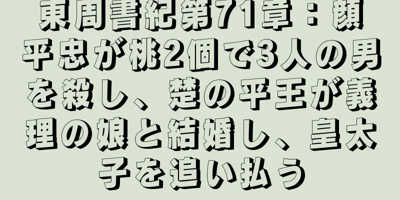 東周書紀第71章：顔平忠が桃2個で3人の男を殺し、楚の平王が義理の娘と結婚し、皇太子を追い払う