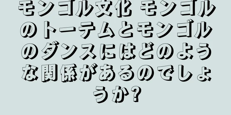 モンゴル文化 モンゴルのトーテムとモンゴルのダンスにはどのような関係があるのでしょうか?