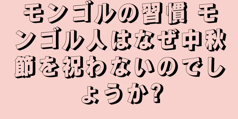 モンゴルの習慣 モンゴル人はなぜ中秋節を祝わないのでしょうか?