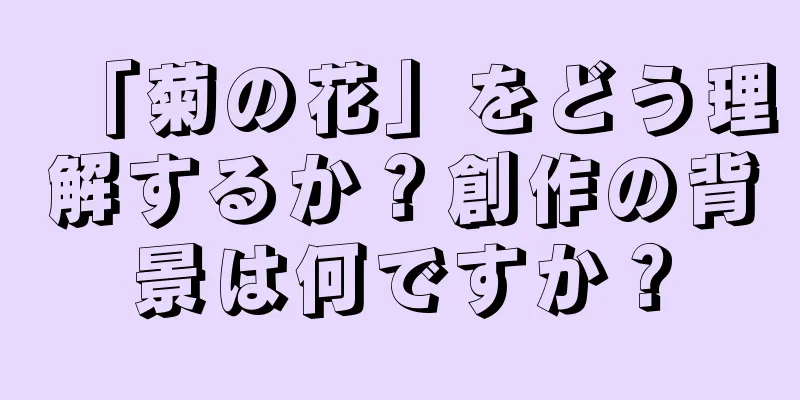 「菊の花」をどう理解するか？創作の背景は何ですか？