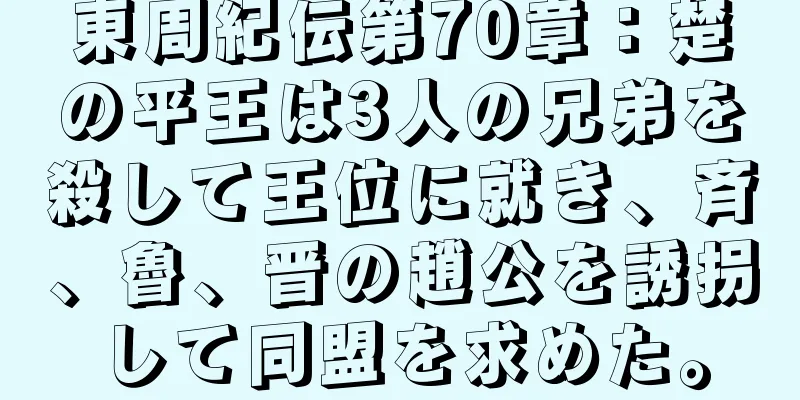 東周紀伝第70章：楚の平王は3人の兄弟を殺して王位に就き、斉、魯、晋の趙公を誘拐して同盟を求めた。