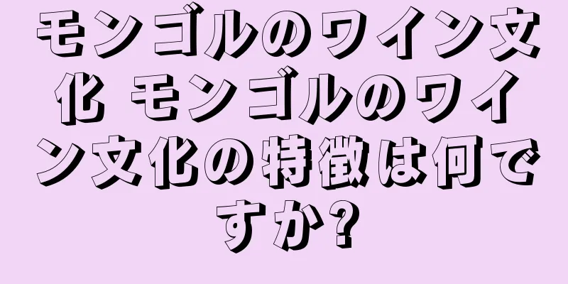 モンゴルのワイン文化 モンゴルのワイン文化の特徴は何ですか?