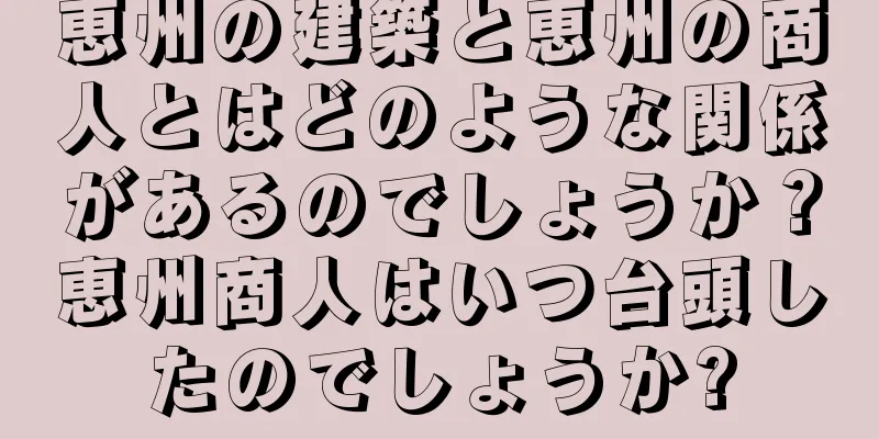 恵州の建築と恵州の商人とはどのような関係があるのでしょうか？恵州商人はいつ台頭したのでしょうか?