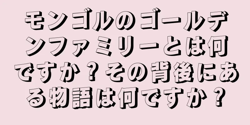 モンゴルのゴールデンファミリーとは何ですか？その背後にある物語は何ですか？