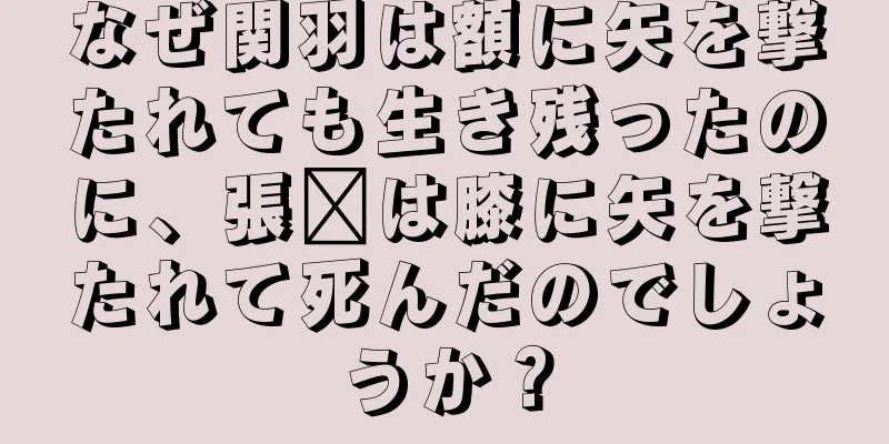 なぜ関羽は額に矢を撃たれても生き残ったのに、張郃は膝に矢を撃たれて死んだのでしょうか？