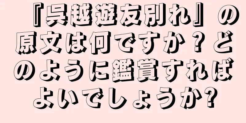 『呉越遊友別れ』の原文は何ですか？どのように鑑賞すればよいでしょうか?