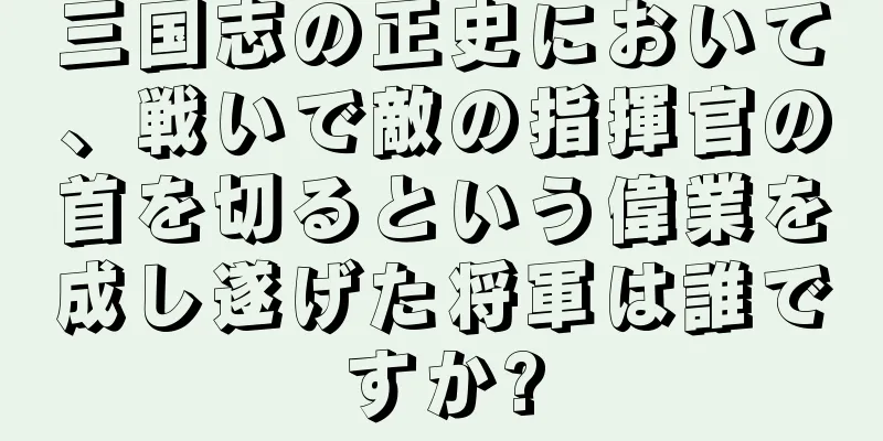 三国志の正史において、戦いで敵の指揮官の首を切るという偉業を成し遂げた将軍は誰ですか?