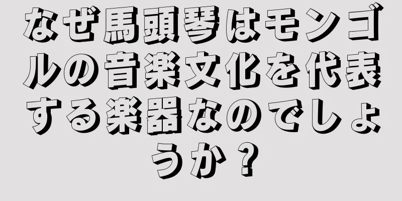 なぜ馬頭琴はモンゴルの音楽文化を代表する楽器なのでしょうか？