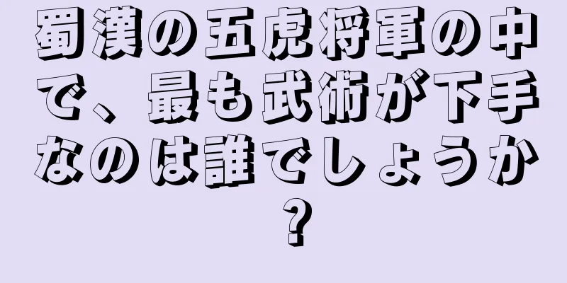 蜀漢の五虎将軍の中で、最も武術が下手なのは誰でしょうか？