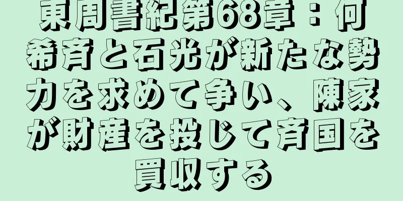東周書紀第68章：何希斉と石光が新たな勢力を求めて争い、陳家が財産を投じて斉国を買収する