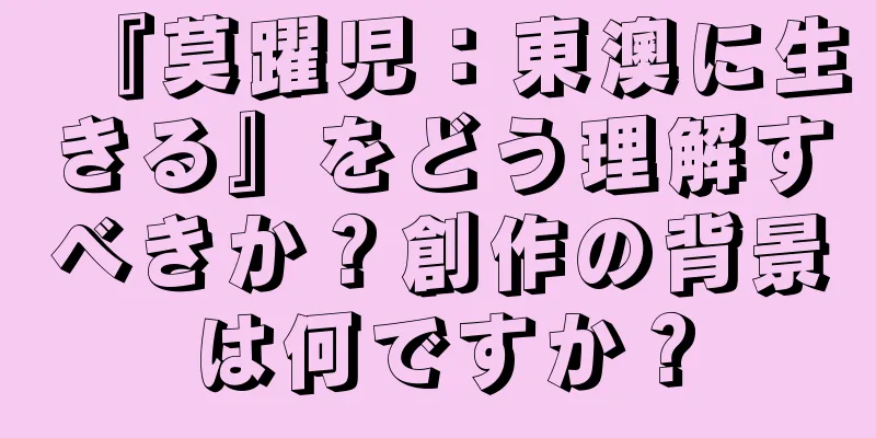 『莫躍児：東澳に生きる』をどう理解すべきか？創作の背景は何ですか？