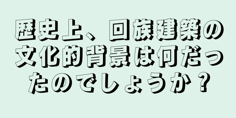 歴史上、回族建築の文化的背景は何だったのでしょうか？