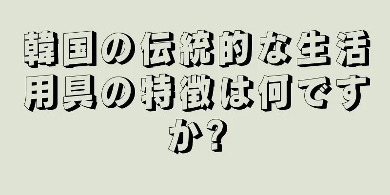韓国の伝統的な生活用具の特徴は何ですか?