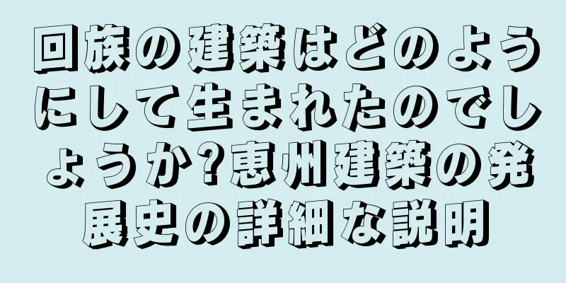 回族の建築はどのようにして生まれたのでしょうか?恵州建築の発展史の詳細な説明