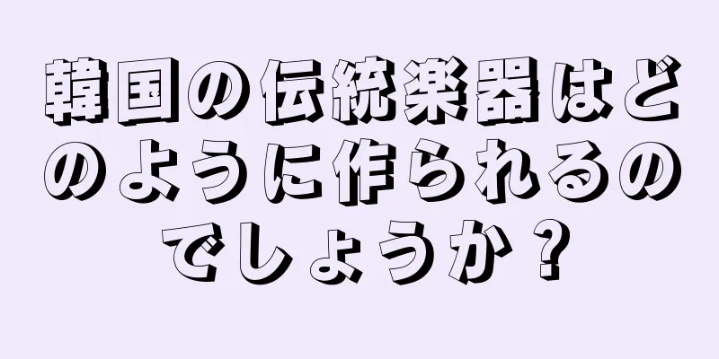 韓国の伝統楽器はどのように作られるのでしょうか？