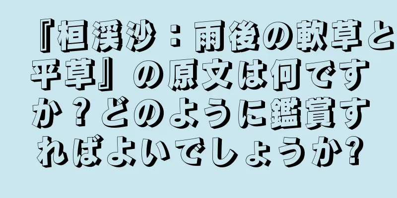 『桓渓沙：雨後の軟草と平草』の原文は何ですか？どのように鑑賞すればよいでしょうか?