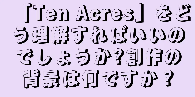 「Ten Acres」をどう理解すればいいのでしょうか?創作の背景は何ですか？