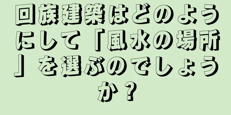 回族建築はどのようにして「風水の場所」を選ぶのでしょうか？