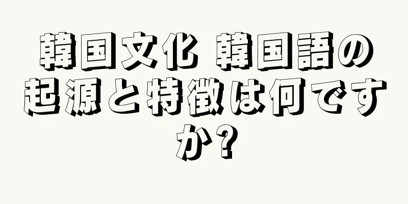 韓国文化 韓国語の起源と特徴は何ですか?