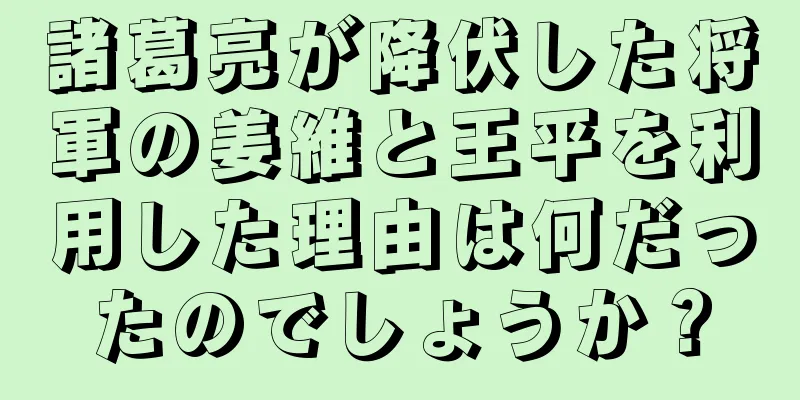 諸葛亮が降伏した将軍の姜維と王平を利用した理由は何だったのでしょうか？